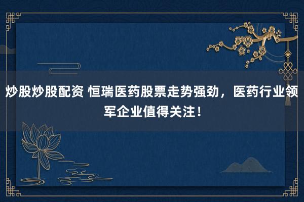 炒股炒股配资 恒瑞医药股票走势强劲，医药行业领军企业值得关注！