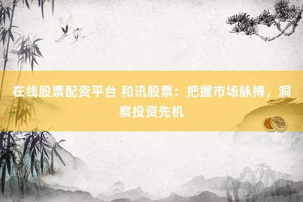 在线股票配资平台 和讯股票：把握市场脉搏，洞察投资先机