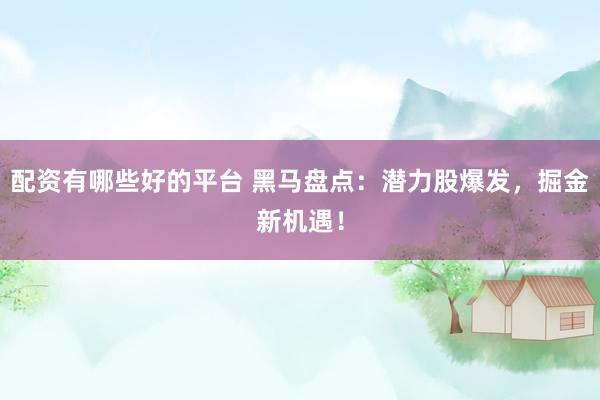 配资有哪些好的平台 黑马盘点：潜力股爆发，掘金新机遇！