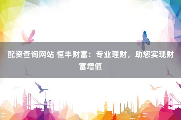 配资查询网站 恒丰财富：专业理财，助您实现财富增值