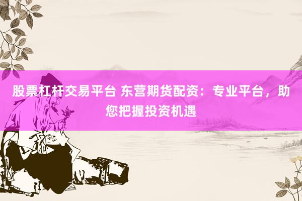 股票杠杆交易平台 东营期货配资：专业平台，助您把握投资机遇