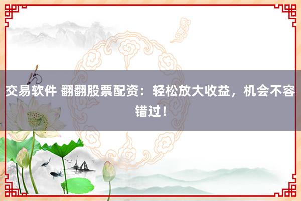 交易软件 翻翻股票配资：轻松放大收益，机会不容错过！