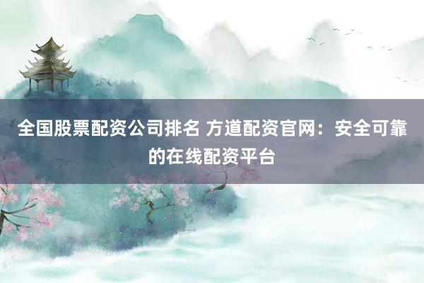 全国股票配资公司排名 方道配资官网：安全可靠的在线配资平台