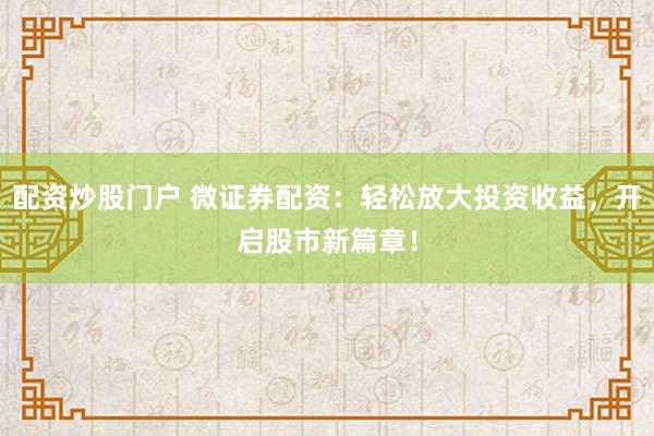 配资炒股门户 微证券配资：轻松放大投资收益，开启股市新篇章！