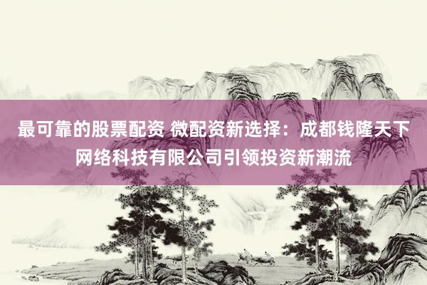 最可靠的股票配资 微配资新选择：成都钱隆天下网络科技有限公司引领投资新潮流