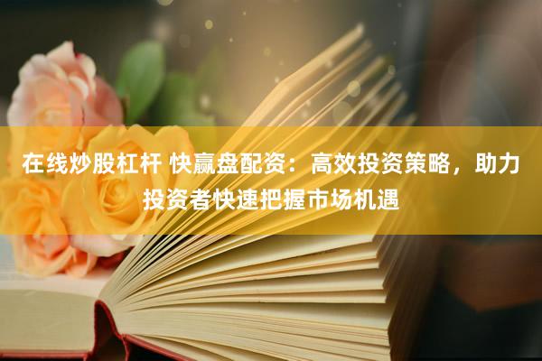 在线炒股杠杆 快赢盘配资：高效投资策略，助力投资者快速把握市场机遇