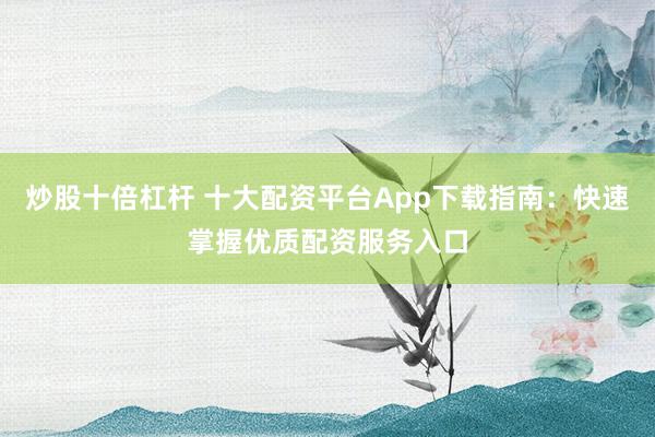 炒股十倍杠杆 十大配资平台App下载指南：快速掌握优质配资服务入口