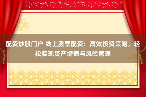 配资炒股门户 线上股票配资：高效投资策略，轻松实现资产增值与风险管理