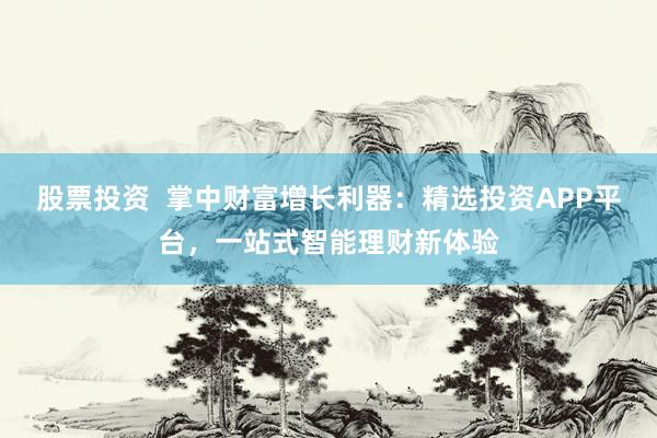 股票投资  掌中财富增长利器：精选投资APP平台，一站式智能理财新体验