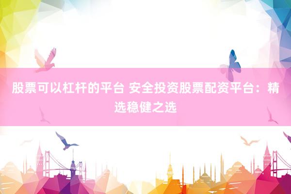 股票可以杠杆的平台 安全投资股票配资平台：精选稳健之选