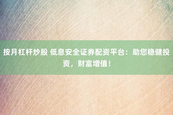 按月杠杆炒股 低息安全证券配资平台：助您稳健投资，财富增值！