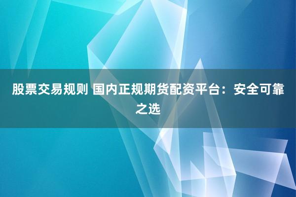 股票交易规则 国内正规期货配资平台：安全可靠之选