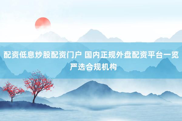 配资低息炒股配资门户 国内正规外盘配资平台一览  严选合规机构