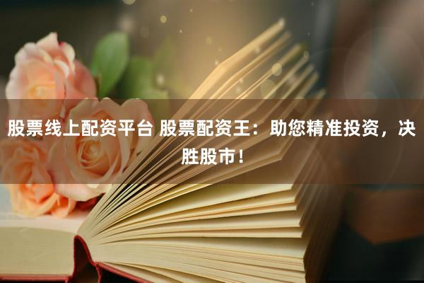 股票线上配资平台 股票配资王：助您精准投资，决胜股市！