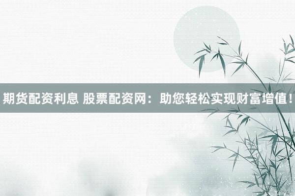 期货配资利息 股票配资网：助您轻松实现财富增值！