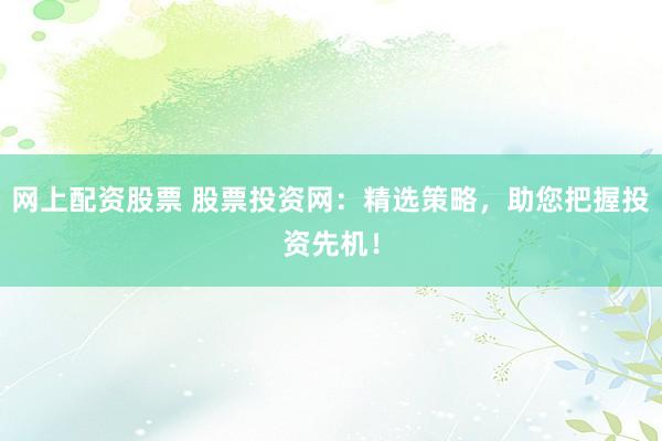 网上配资股票 股票投资网：精选策略，助您把握投资先机！