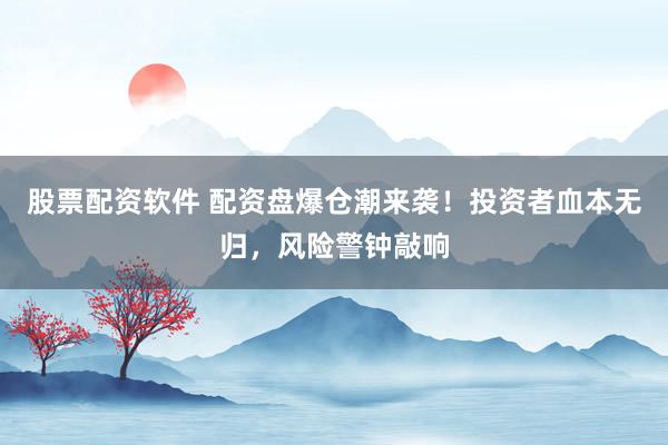 股票配资软件 配资盘爆仓潮来袭！投资者血本无归，风险警钟敲响
