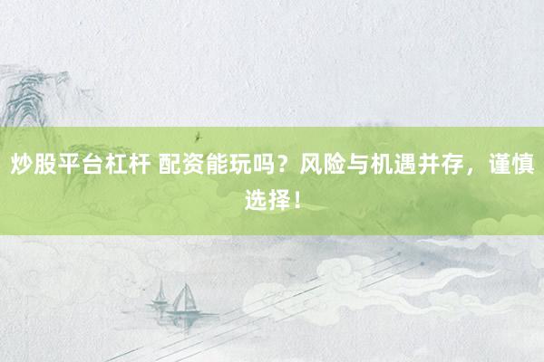 炒股平台杠杆 配资能玩吗？风险与机遇并存，谨慎选择！