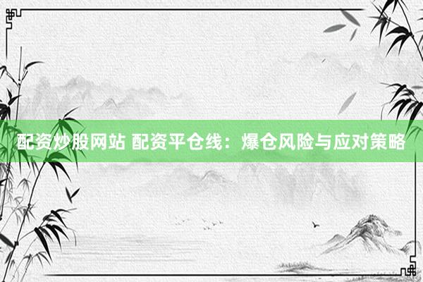 配资炒股网站 配资平仓线：爆仓风险与应对策略