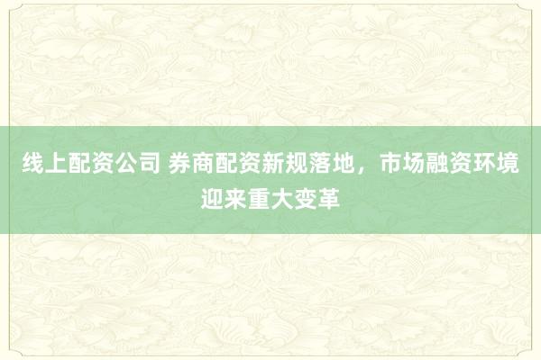 线上配资公司 券商配资新规落地，市场融资环境迎来重大变革