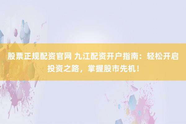 股票正规配资官网 九江配资开户指南：轻松开启投资之路，掌握股市先机！