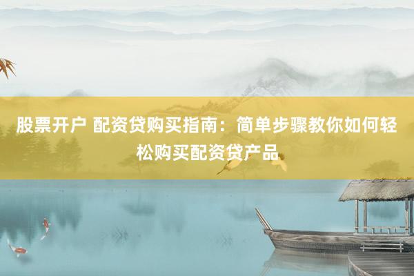 股票开户 配资贷购买指南：简单步骤教你如何轻松购买配资贷产品