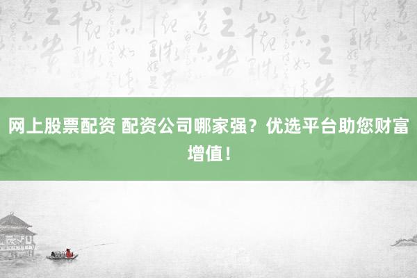 网上股票配资 配资公司哪家强？优选平台助您财富增值！
