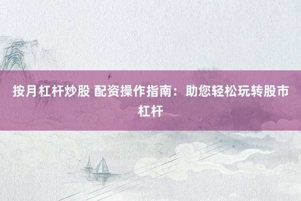 按月杠杆炒股 配资操作指南：助您轻松玩转股市杠杆