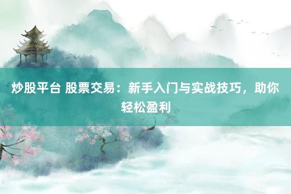 炒股平台 股票交易：新手入门与实战技巧，助你轻松盈利