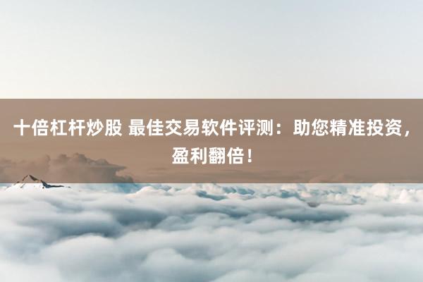 十倍杠杆炒股 最佳交易软件评测：助您精准投资，盈利翻倍！