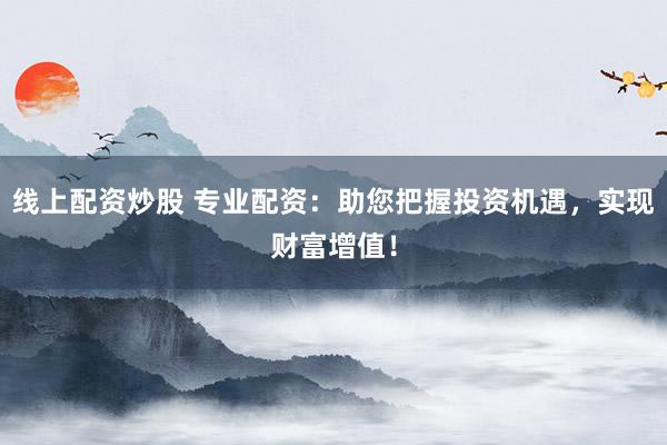 线上配资炒股 专业配资：助您把握投资机遇，实现财富增值！