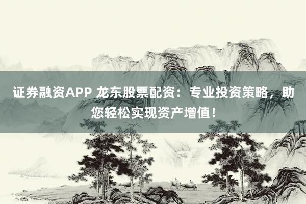 证券融资APP 龙东股票配资：专业投资策略，助您轻松实现资产增值！
