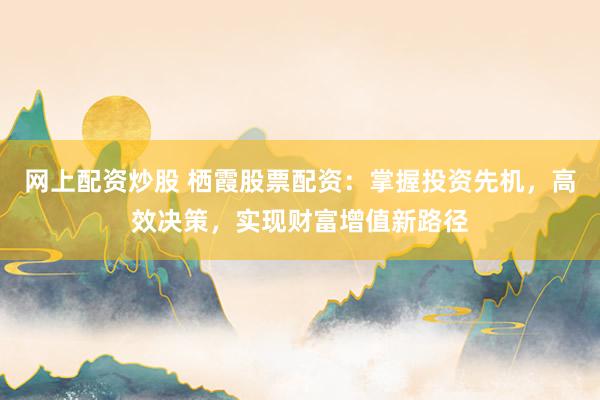 网上配资炒股 栖霞股票配资：掌握投资先机，高效决策，实现财富增值新路径
