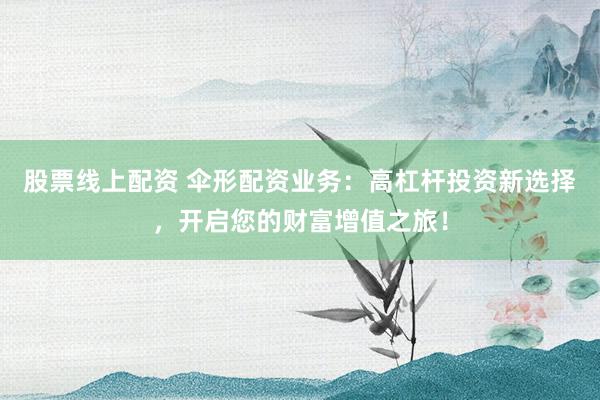 股票线上配资 伞形配资业务：高杠杆投资新选择，开启您的财富增值之旅！