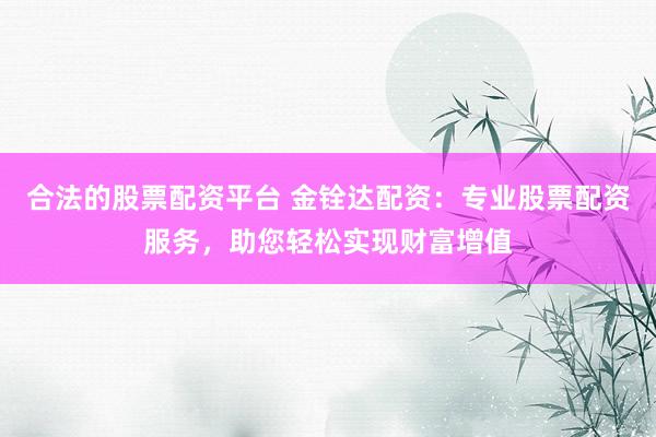 合法的股票配资平台 金铨达配资：专业股票配资服务，助您轻松实现财富增值