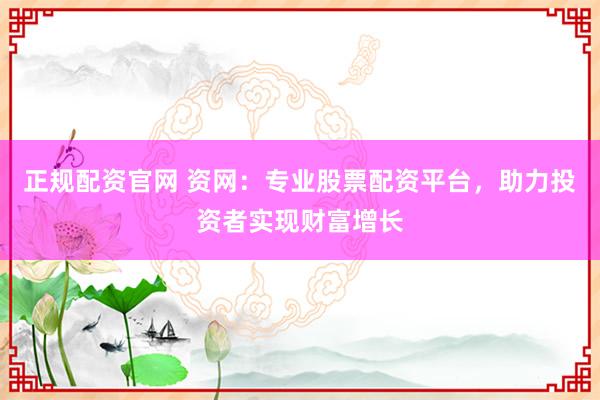 正规配资官网 资网：专业股票配资平台，助力投资者实现财富增长