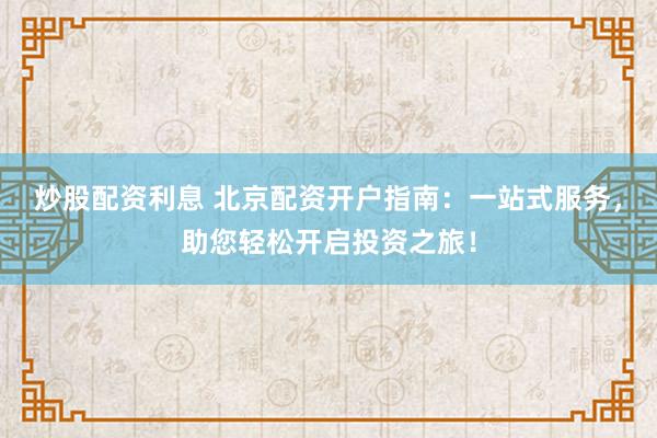 炒股配资利息 北京配资开户指南：一站式服务，助您轻松开启投资之旅！