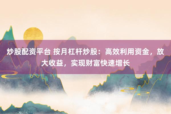 炒股配资平台 按月杠杆炒股：高效利用资金，放大收益，实现财富快速增长