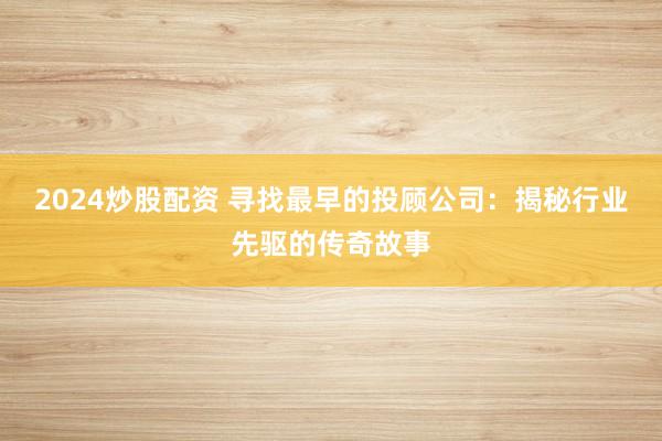 2024炒股配资 寻找最早的投顾公司：揭秘行业先驱的传奇故事