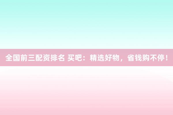 全国前三配资排名 买吧：精选好物，省钱购不停！