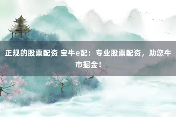 正规的股票配资 宝牛e配：专业股票配资，助您牛市掘金！