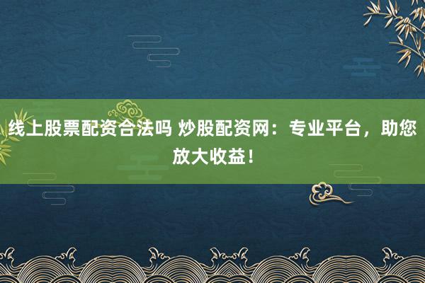 线上股票配资合法吗 炒股配资网：专业平台，助您放大收益！