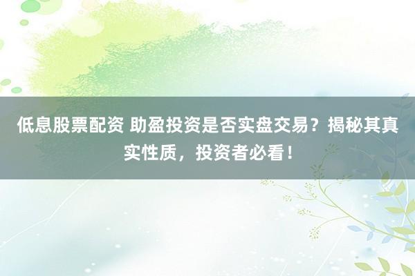 低息股票配资 助盈投资是否实盘交易？揭秘其真实性质，投资者必看！