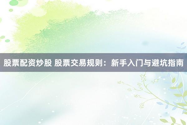 股票配资炒股 股票交易规则：新手入门与避坑指南
