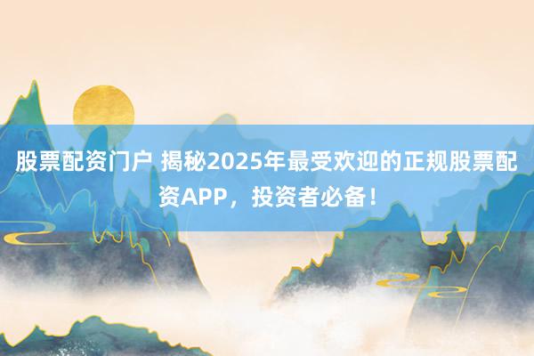 股票配资门户 揭秘2025年最受欢迎的正规股票配资APP，投资者必备！