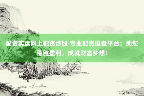 配资实盘网上配资炒股 专业配资操盘平台：助您稳健盈利，成就财富梦想！