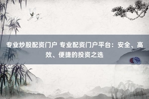 专业炒股配资门户 专业配资门户平台：安全、高效、便捷的投资之选