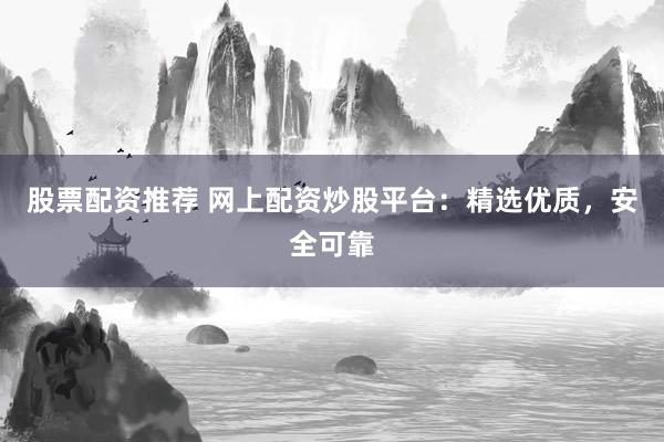 股票配资推荐 网上配资炒股平台：精选优质，安全可靠