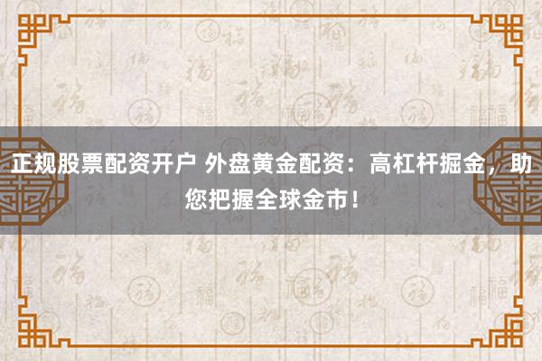 正规股票配资开户 外盘黄金配资：高杠杆掘金，助您把握全球金市！
