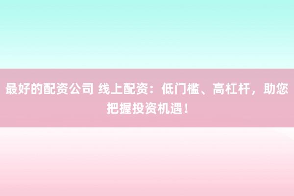 最好的配资公司 线上配资：低门槛、高杠杆，助您把握投资机遇！